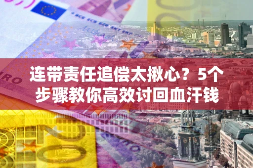 武汉连带责任追偿太揪心？5个步骤教你高效讨回血汗钱