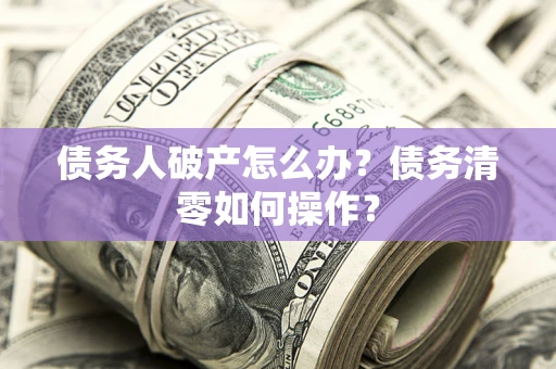 武汉债务人破产怎么办？债务清零如何操作？
