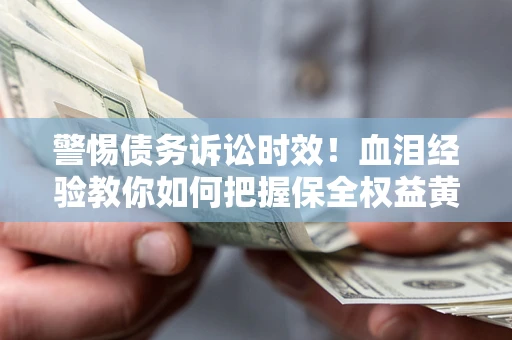 武汉警惕债务诉讼时效！血泪经验教你如何把握保全权益黄金期