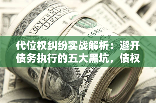 武汉代位权纠纷实战解析：避开债务执行的五大黑坑，债权人必看指南