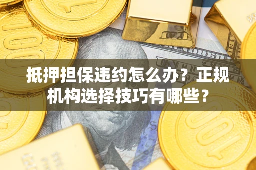 武汉抵押担保违约怎么办？正规机构选择技巧有哪些？