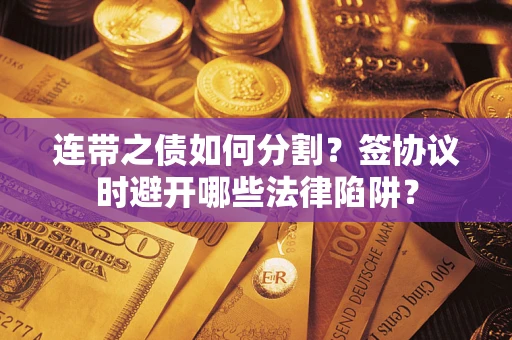 武汉连带之债如何分割？签协议时避开哪些法律陷阱？