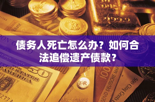 武汉债务人死亡怎么办？如何合法追偿遗产债款？