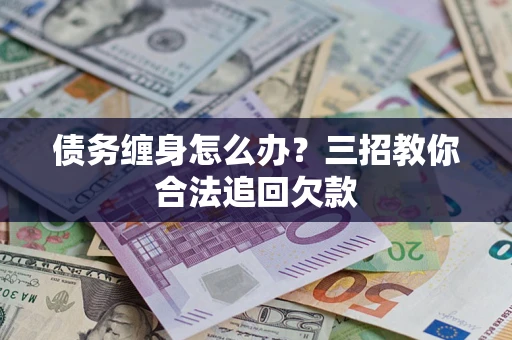 武汉债务缠身怎么办？三招教你合法追回欠款