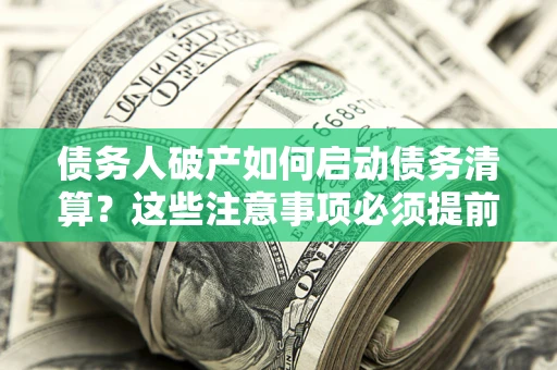 武汉债务人破产如何启动债务清算？这些注意事项必须提前知道