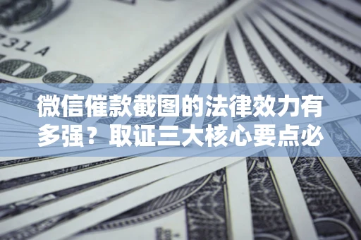武汉微信催款截图的法律效力有多强？取证三大核心要点必须知道！