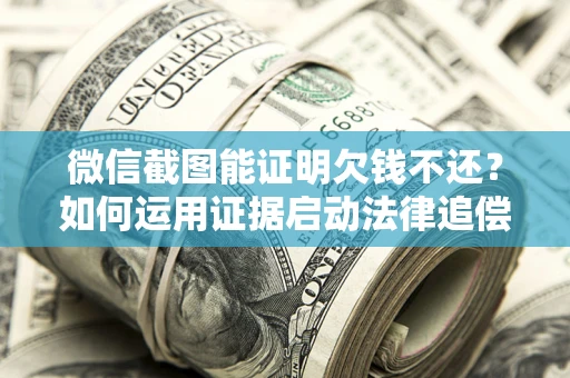 武汉微信截图能证明欠钱不还？如何运用证据启动法律追偿程序？