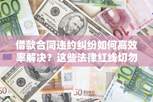 武汉借款合同违约纠纷如何高效率解决？这些法律红线切勿触碰