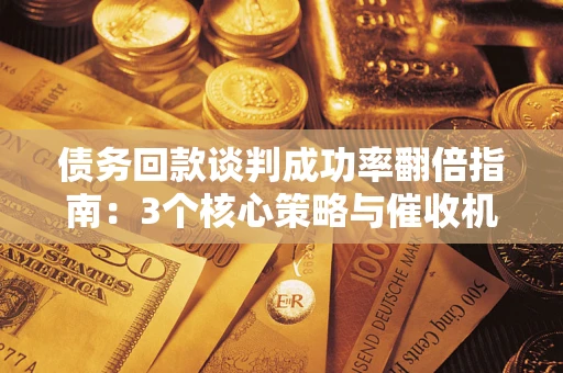 武汉债务回款谈判成功率翻倍指南：3个核心策略与催收机构避坑法则