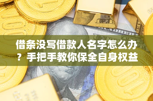 武汉借条没写借款人名字怎么办？手把手教你保全自身权益