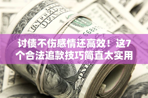 武汉讨债不伤感情还高效！这7个合法追款技巧简直太实用