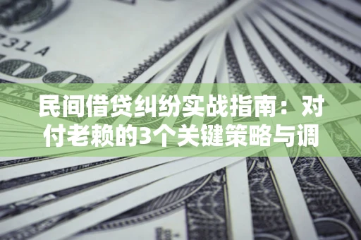 武汉民间借贷纠纷实战指南：对付老赖的3个关键策略与调解盲区解析