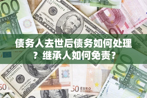 武汉债务人去世后债务如何处理？继承人如何免责？