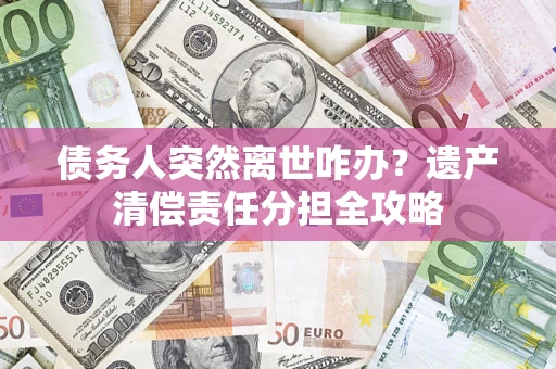 武汉债务人突然离世咋办？遗产清偿责任分担全攻略