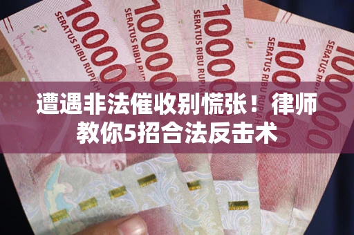 武汉遭遇非法催收别慌张！律师教你5招合法反击术