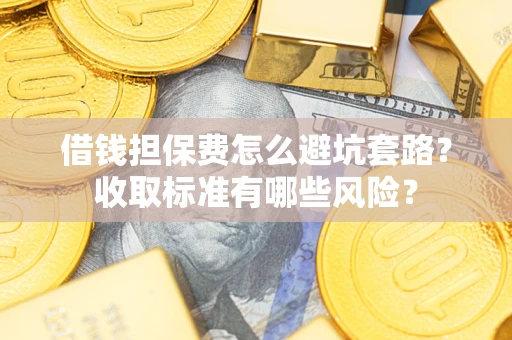 武汉借钱担保费怎么避坑套路?收取标准有哪些风险? 武汉借钱担保费怎么避坑套路?收取标准有哪些风险?