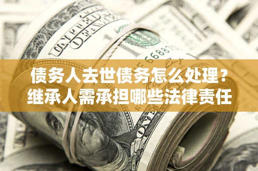 武汉债务人去世债务怎么处理？继承人需承担哪些法律责任？