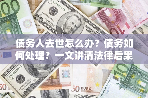 武汉债务人去世怎么办？债务如何处理？一文讲清法律后果