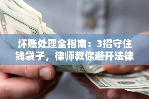 武汉坏账处理全指南：3招守住钱袋子，律师教你避开法律雷区