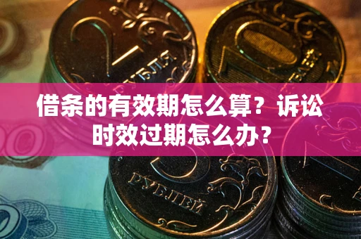 武汉借条的有效期怎么算？诉讼时效过期怎么办？