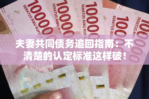武汉夫妻共同债务追回指南：不清楚的认定标准这样破！