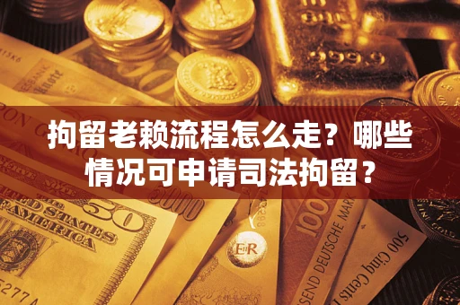 武汉拘留老赖流程怎么走?哪些情况可申请司法拘留? 武汉拘留老赖流程怎么走?哪些情况可申请司法拘留?