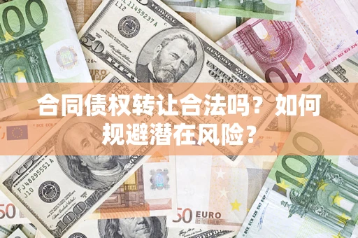 武汉合同债权转让合法吗?如何规避潜在风险? 武汉合同债权转让合法吗?如何规避潜在风险?