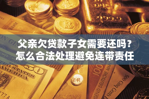 武汉父亲欠贷款子女需要还吗？怎么合法处理避免连带责任？