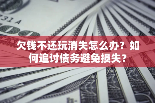 武汉欠钱不还玩消失怎么办？如何追讨债务避免损失？
