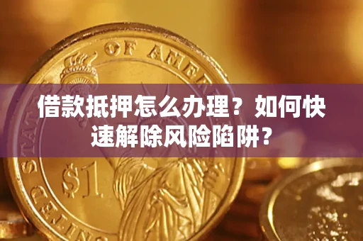 武汉借款抵押怎么办理？如何快速解除风险陷阱？