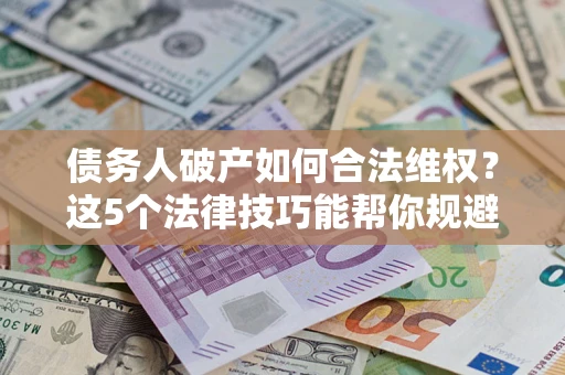 武汉债务人破产如何合法维权？这5个法律技巧能帮你规避风险