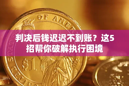 武汉判决后钱迟迟不到账？这5招帮你破解执行困境