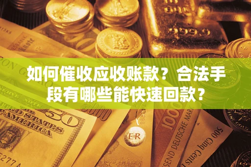 武汉如何催收应收账款？合法手段有哪些能快速回款？