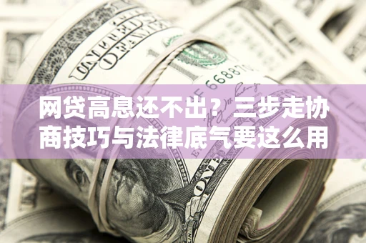 武汉网贷高息还不出？三步走协商技巧与法律底气要这么用