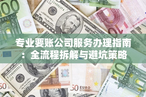 武汉专业要账公司服务办理指南：全流程拆解与避坑策略