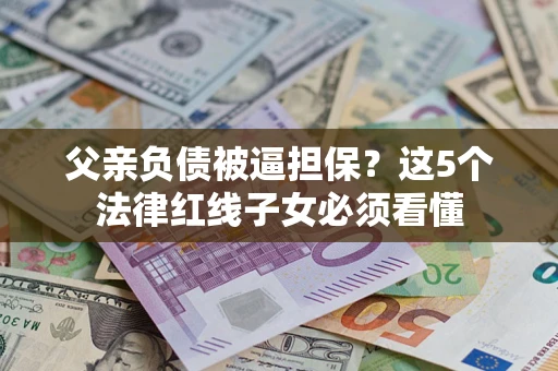 武汉父亲负债被逼担保？这5个法律红线子女必须看懂