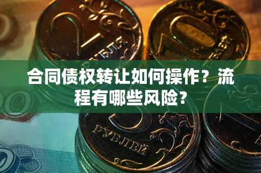 武汉合同债权转让如何操作？流程有哪些风险？
