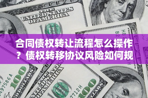 武汉合同债权转让流程怎么操作？债权转移协议风险如何规避？