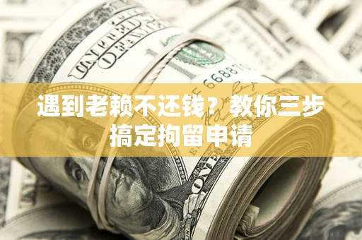 武汉遇到老赖不还钱？教你三步搞定拘留申请
