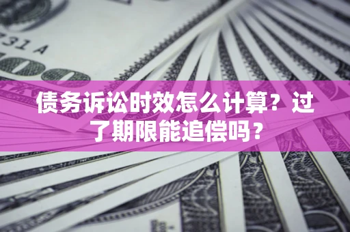 武汉债务诉讼时效怎么计算？过了期限能追偿吗？