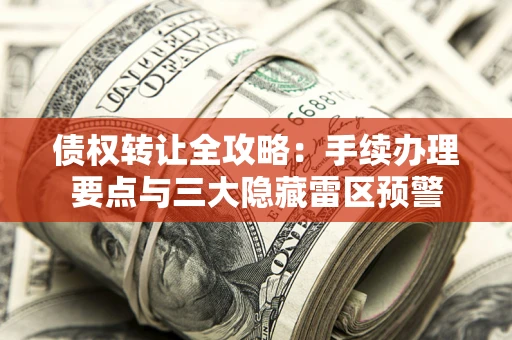 武汉债权转让全攻略：手续办理要点与三大隐藏雷区预警