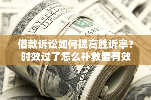 武汉借款诉讼如何提高胜诉率？时效过了怎么补救最有效
