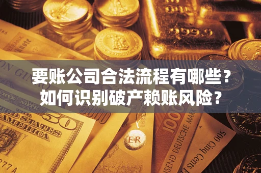 武汉要账公司合法流程有哪些？如何识别破产赖账风险？