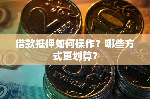 武汉借款抵押如何操作？哪些方式更划算？