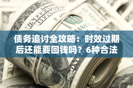 武汉债务追讨全攻略：时效过期后还能要回钱吗？6种合法手段助你维权