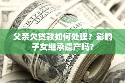 武汉父亲欠贷款如何处理?影响子女继承遗产吗? 武汉父亲欠贷款如何处理?影响子女继承遗产吗?