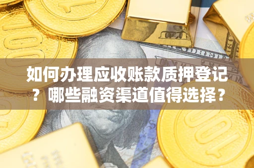 武汉如何办理应收账款质押登记？哪些融资渠道值得选择？
