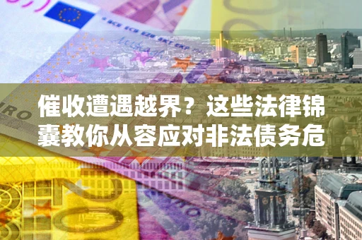 武汉催收遭遇越界？这些法律锦囊教你从容应对非法债务危机