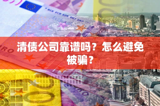 武汉清债公司靠谱吗？怎么避免被骗？