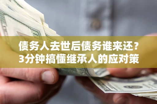武汉债务人去世后债务谁来还？3分钟搞懂继承人的应对策略